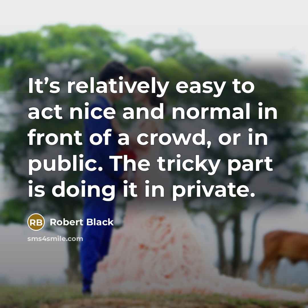 “It’s relatively easy to act nice and normal in front of a crowd, or in public. The tricky part is doing it in private.” quote by Robert Black
