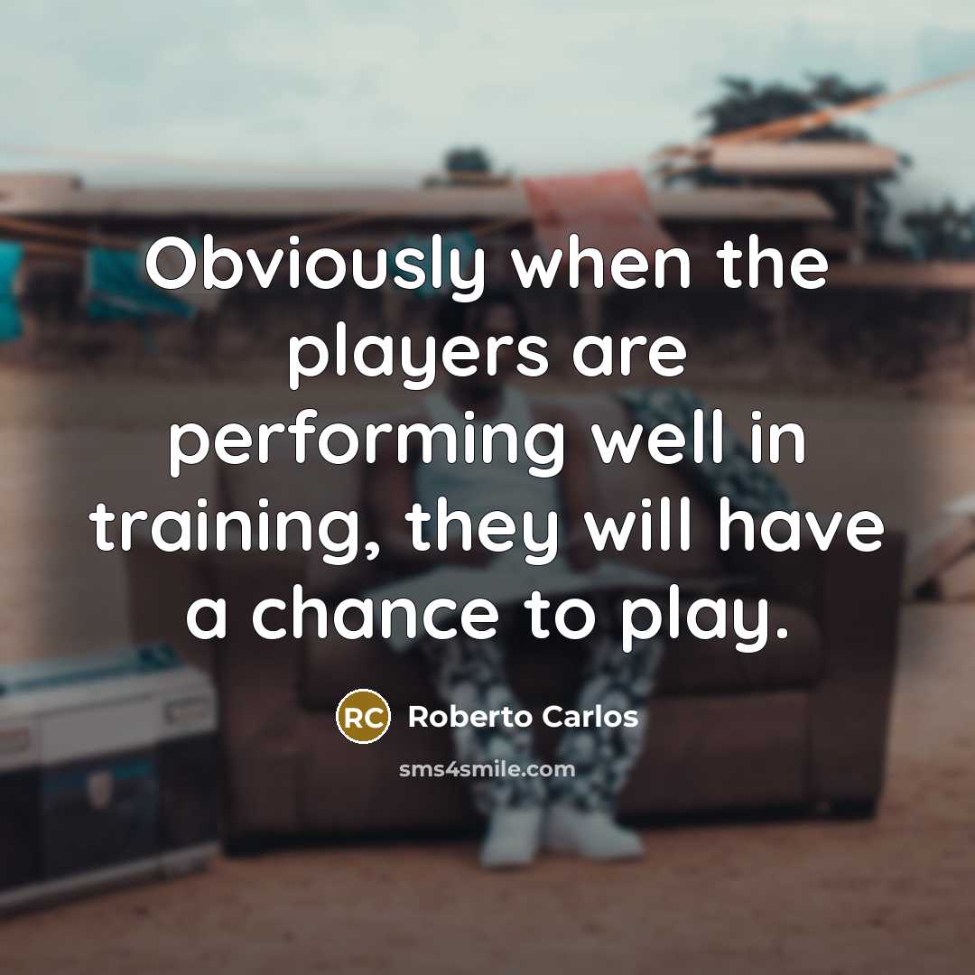 “Obviously when the players are performing well in training, they will have a chance to play.” quote by Roberto Carlos