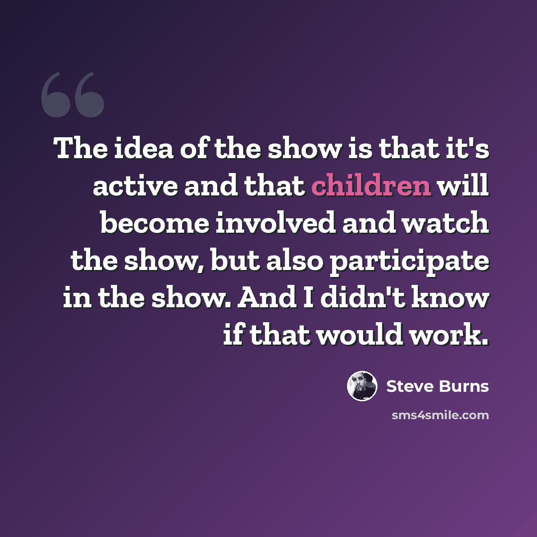 “The idea of the show is that it's active and that children will become involved and watch the show, but also participate in the show. And I didn't know if that would work.” quote by Steve Burns