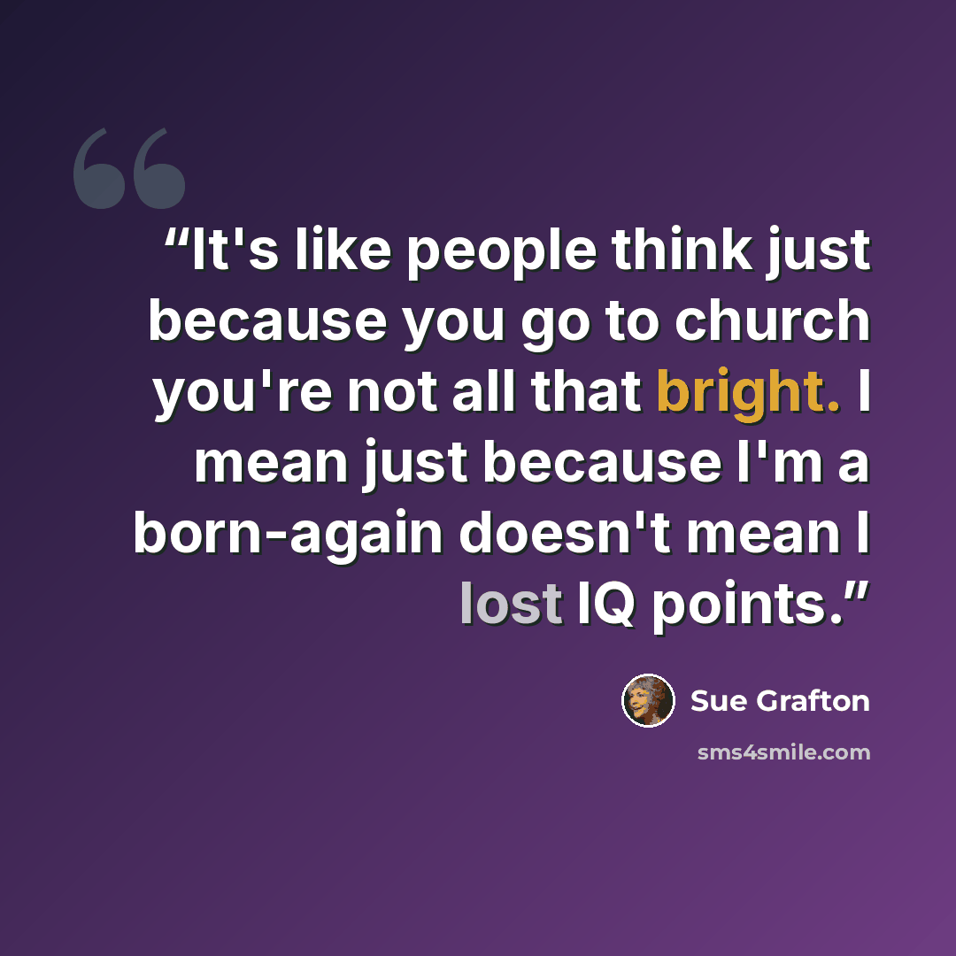 “It's like people think just because you go to church you're not all that bright. I mean just because I'm a born-again doesn't mean I lost IQ points.” quote by Sue Grafton