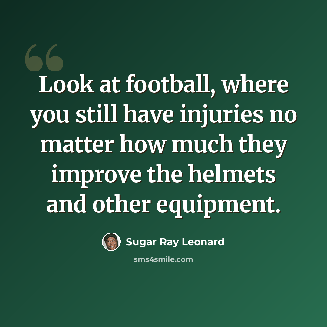 “Look at football, where you still have injuries no matter how much they improve the helmets and other equipment.” quote by Sugar Ray Leonard