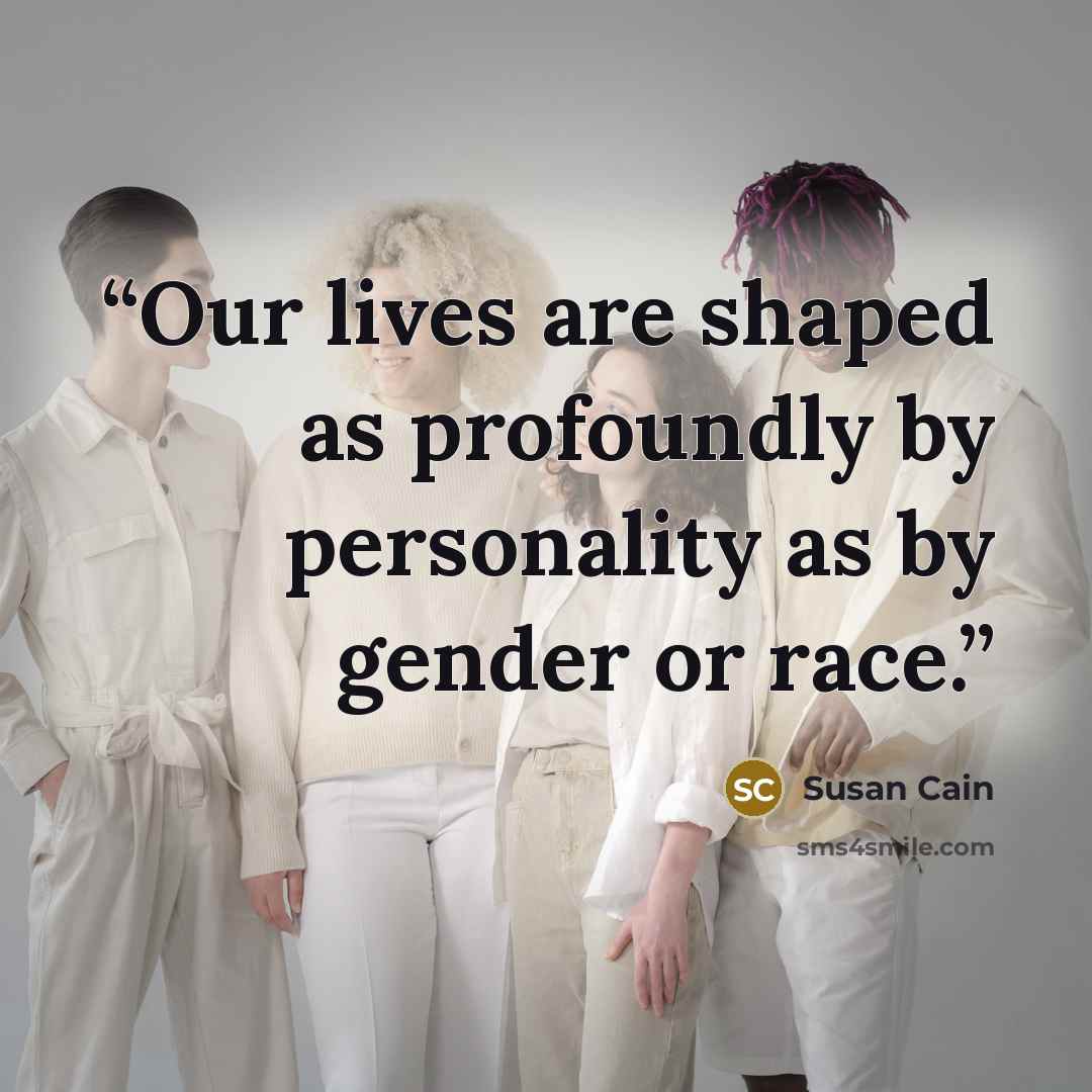 “Our lives are shaped as profoundly by personality as by gender or race.” quote by Susan Cain