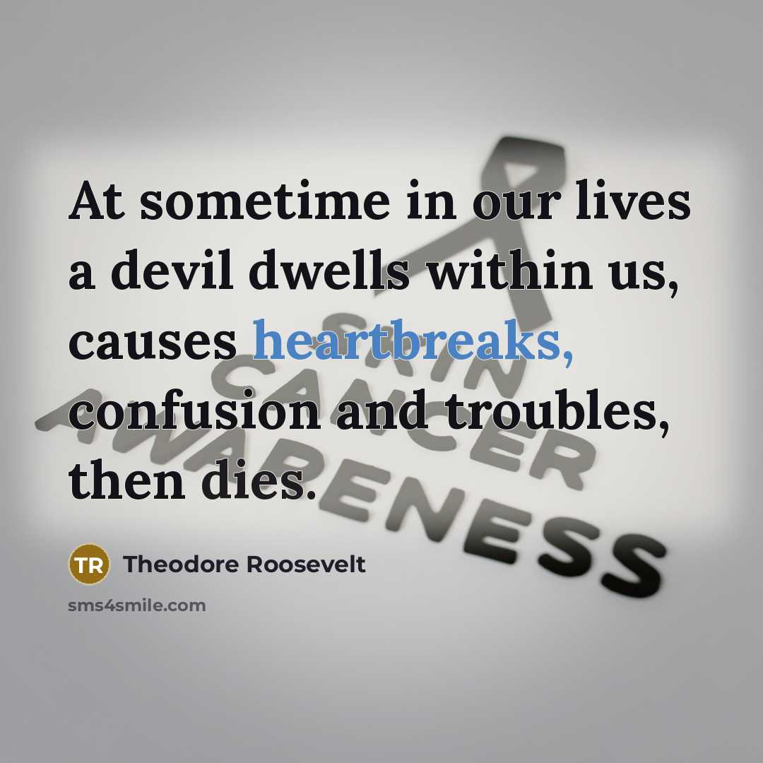 “At sometime in our lives a devil dwells within us, causes heartbreaks, confusion and troubles, then dies.” quote by Theodore Roosevelt