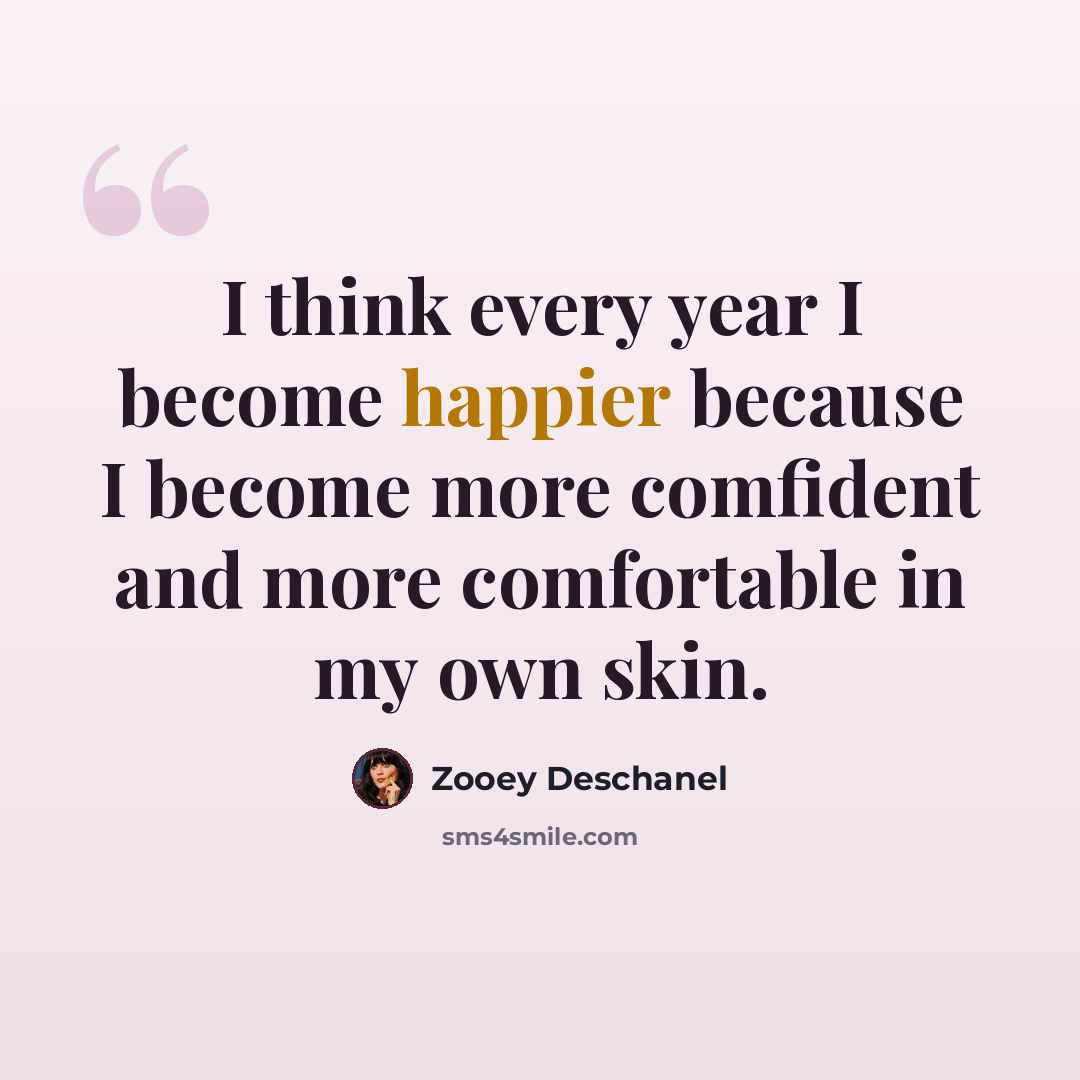 “I think every year I become happier because I become more comfident and more comfortable in my own skin.” quote by Zooey Deschanel
