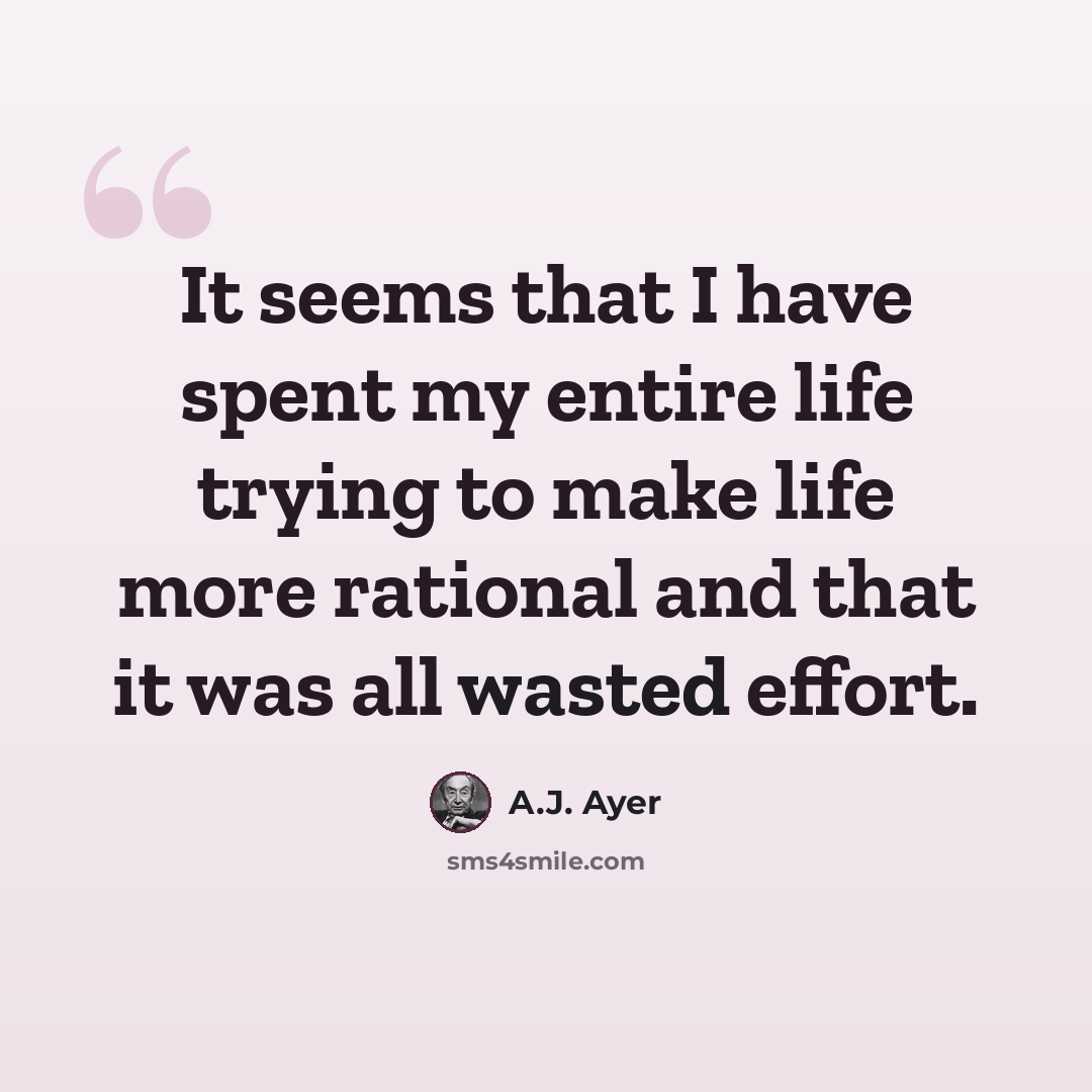 “It seems that I have spent my entire life trying to make life more rational and that it was all wasted effort.” quote by A.J. Ayer