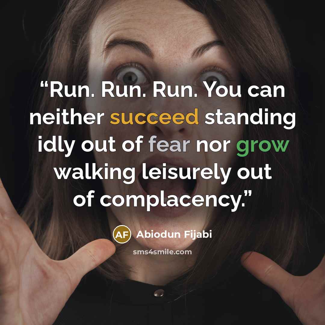 “Run. Run. Run. You can neither succeed standing idly out of fear nor grow walking leisurely out of complacency.” quote by Abiodun Fijabi