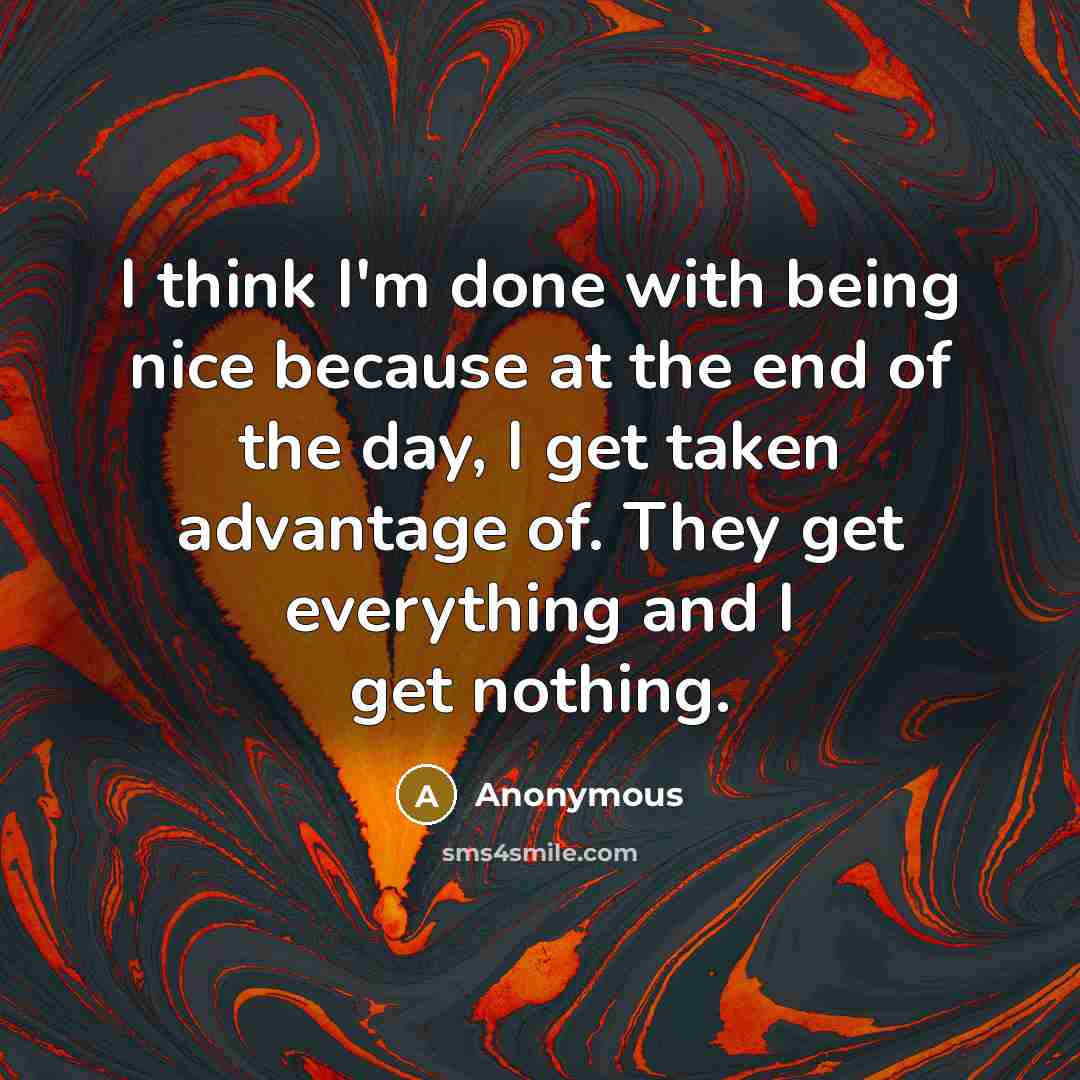 “I think I'm done with being nice because at the end of the day, I get taken advantage of. They get everything and I get nothing.” quote by Anonymous