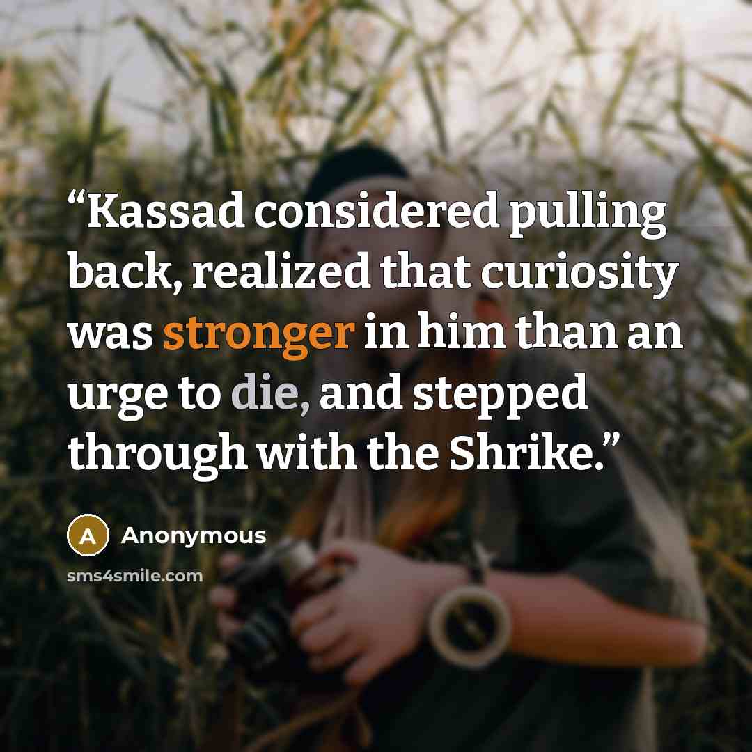“Kassad considered pulling back, realized that curiosity was stronger in him than an urge to die, and stepped through with the Shrike.” quote by Anonymous