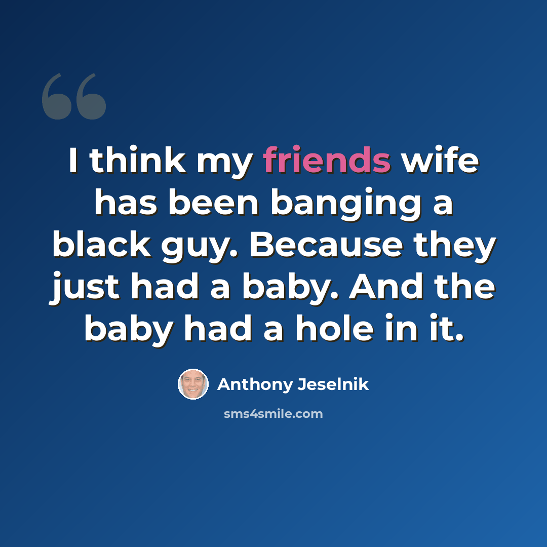 “I think my friends wife has been banging a black guy. Because they just had a baby. And the baby had a hole in it.” quote by Anthony Jeselnik