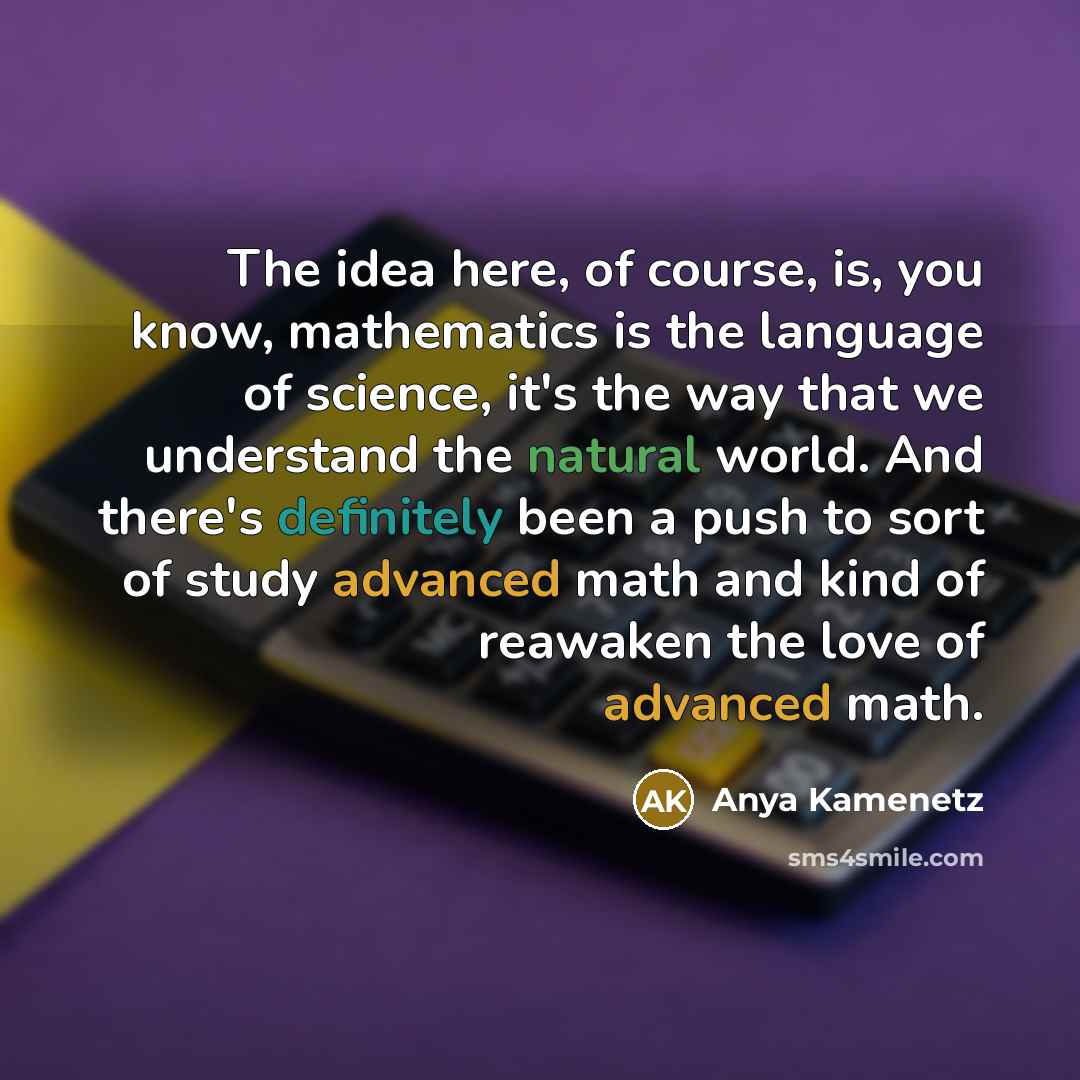 “The idea here, of course, is, you know, mathematics is the language of science, it's the way that we understand the natural world. And there's definitely been a push to sort of study advanced math and kind of reawaken the love of advanced math.” quote by Anya Kamenetz