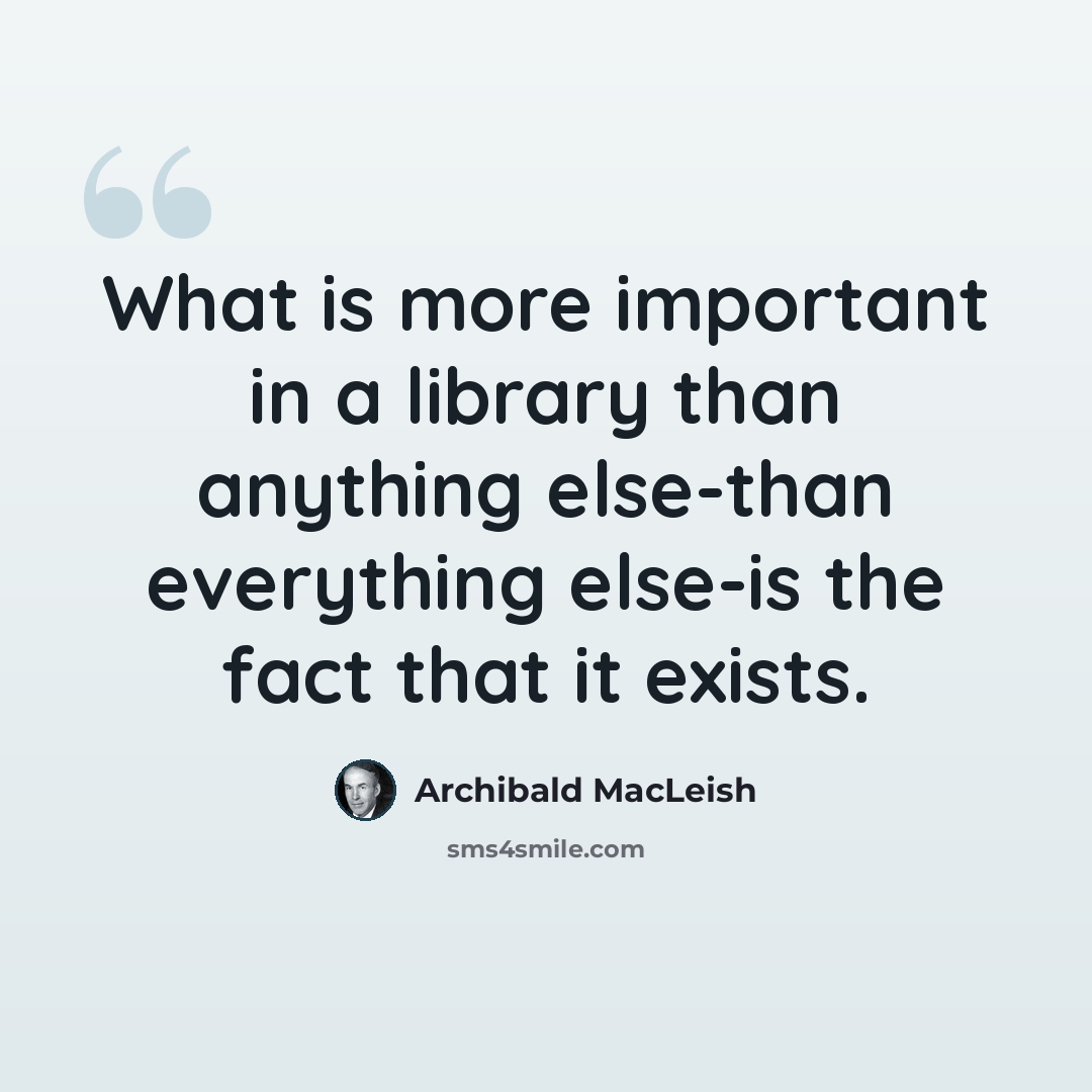 “What is more important in a library than anything else-than everything else-is the fact that it exists.” quote by Archibald MacLeish