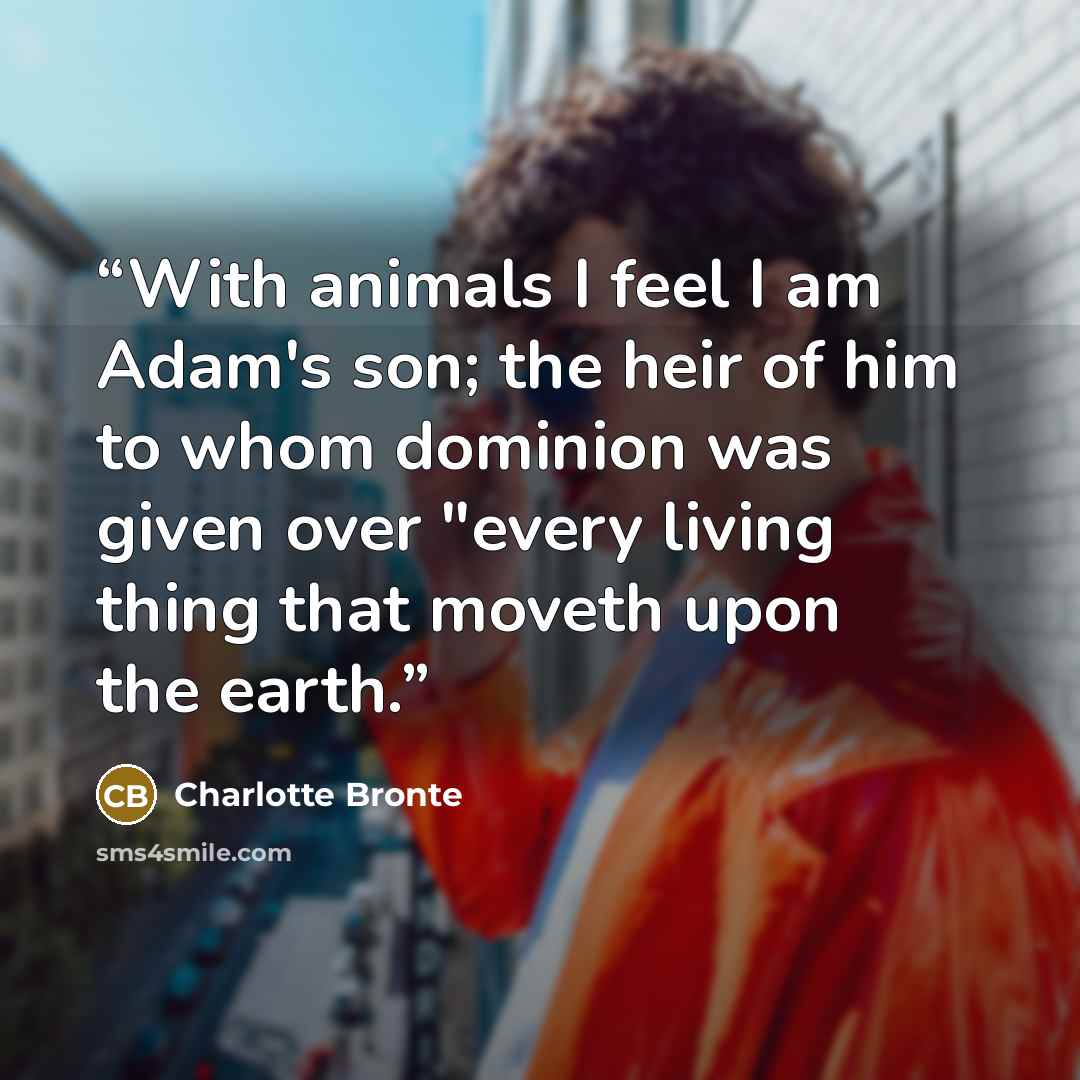 “With animals I feel I am Adam's son; the heir of him to whom dominion was given over "every living thing that moveth upon the earth.” quote by Charlotte Brontë