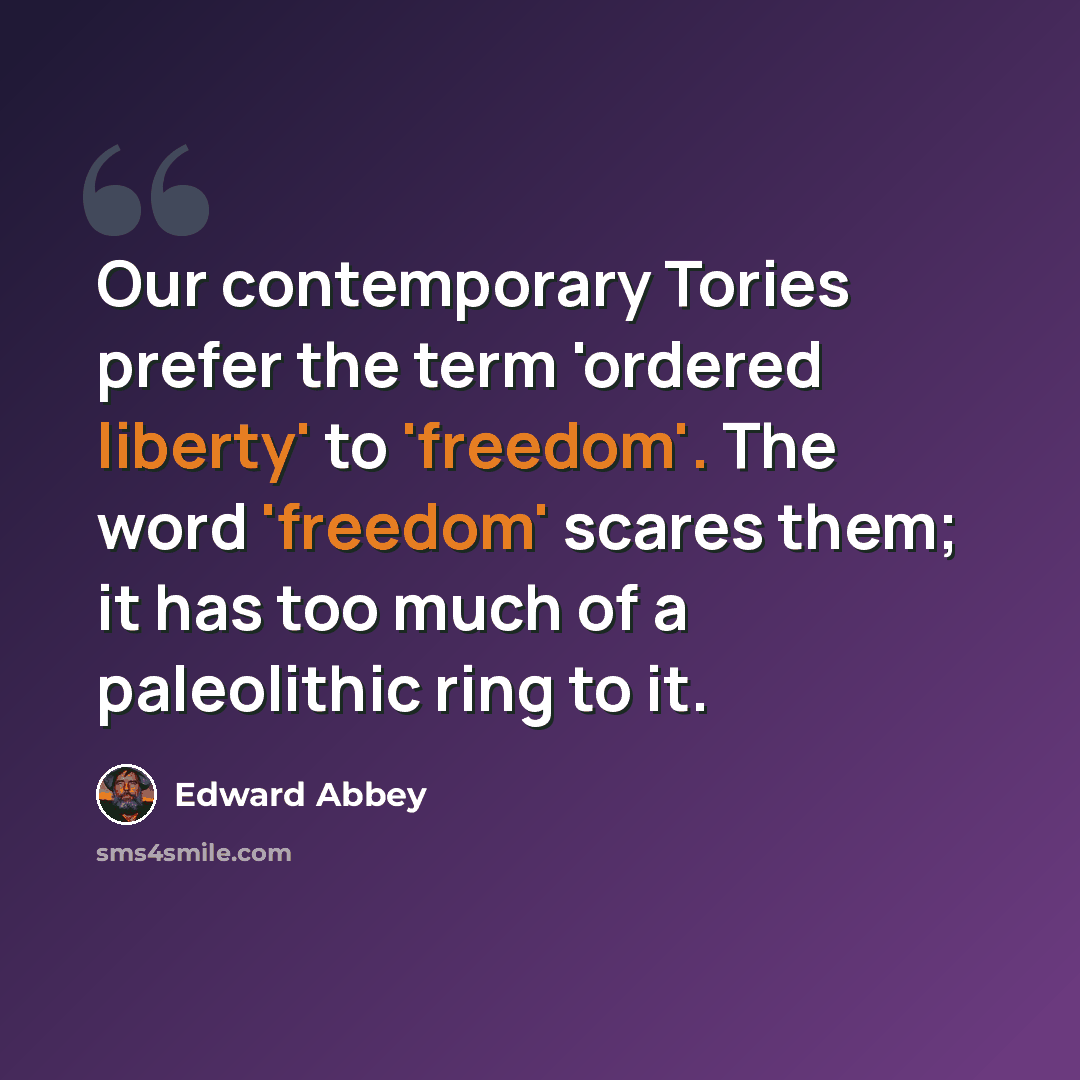 “Our contemporary Tories prefer the term 'ordered liberty' to 'freedom'. The word 'freedom' scares them; it has too much of a paleolithic ring to it.” quote by Edward Abbey