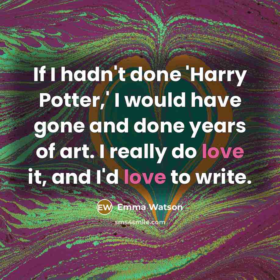 “If I hadn't done 'Harry Potter,' I would have gone and done years of art. I really do love it, and I'd love to write.” quote by Emma Watson
