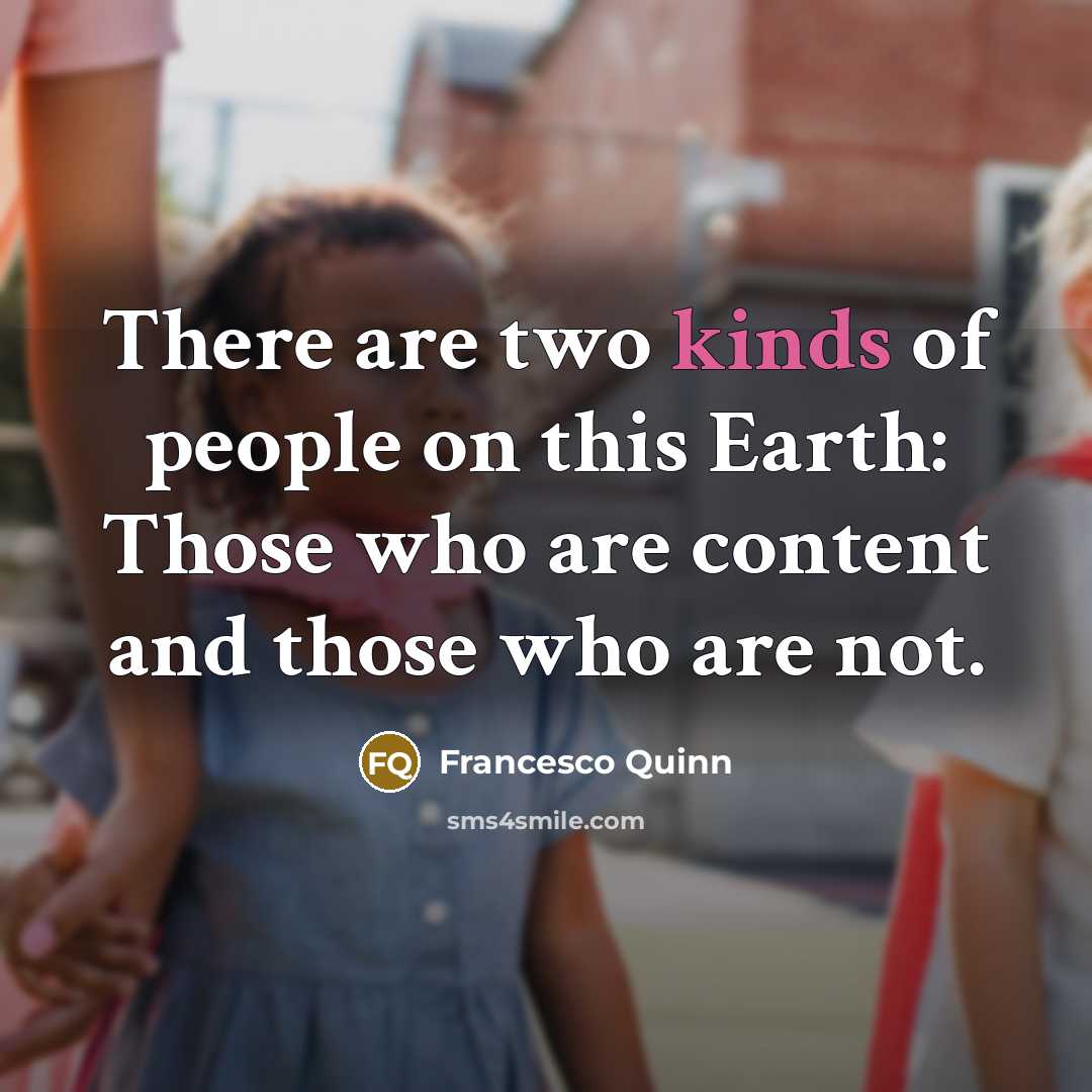 “There are two kinds of people on this Earth: Those who are content and those who are not.” quote by Francesco Quinn