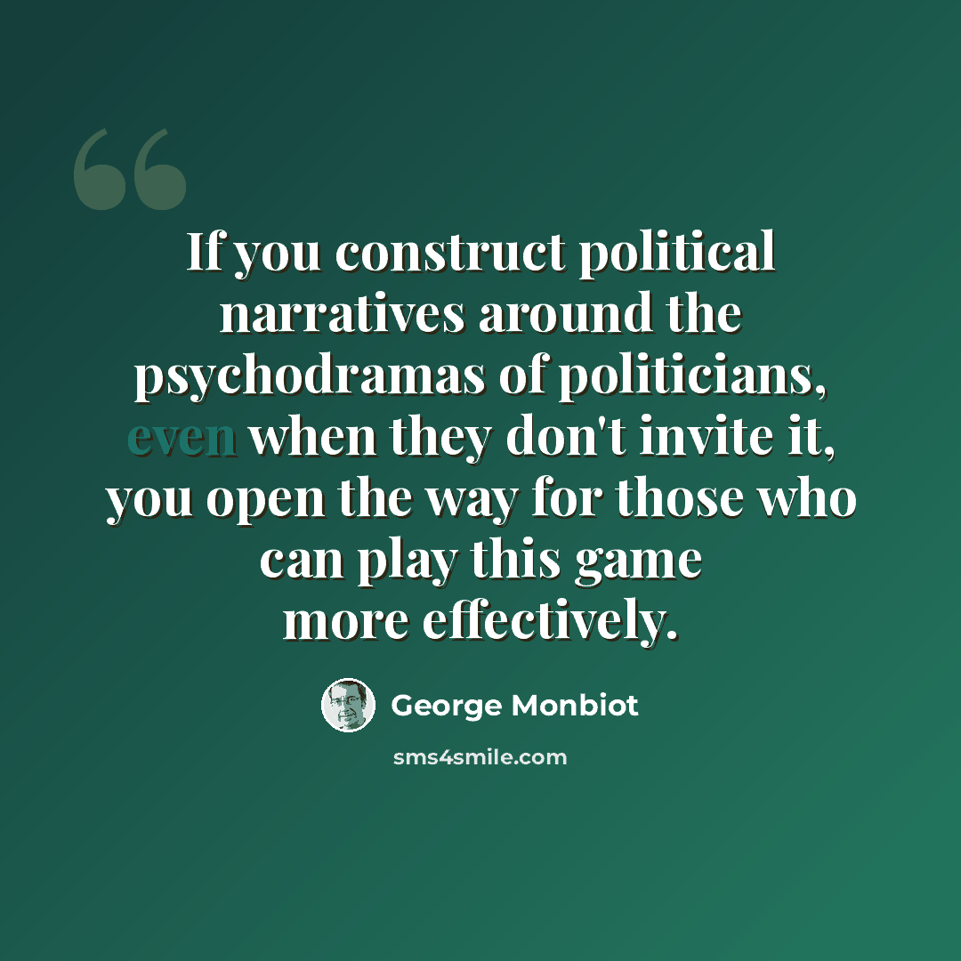 “If you construct political narratives around the psychodramas of politicians, even when they don't invite it, you open the way for those who can play this game more effectively.” quote by George Monbiot