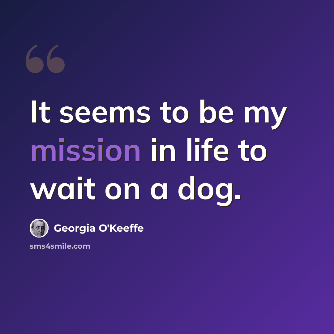 “It seems to be my mission in life to wait on a dog.” quote by Georgia O'Keeffe