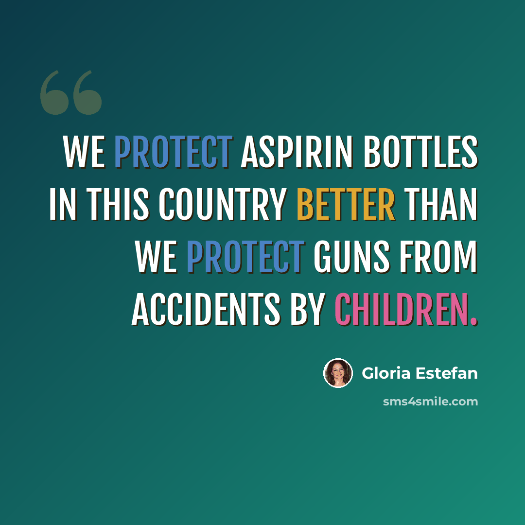 “We protect aspirin bottles in this country better than we protect guns from accidents by children.” quote by Gloria Estefan