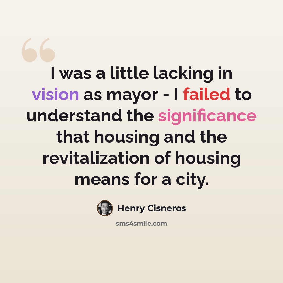 “I was a little lacking in vision as mayor - I failed to understand the significance that housing and the revitalization of housing means for a city.” quote by Henry Cisneros