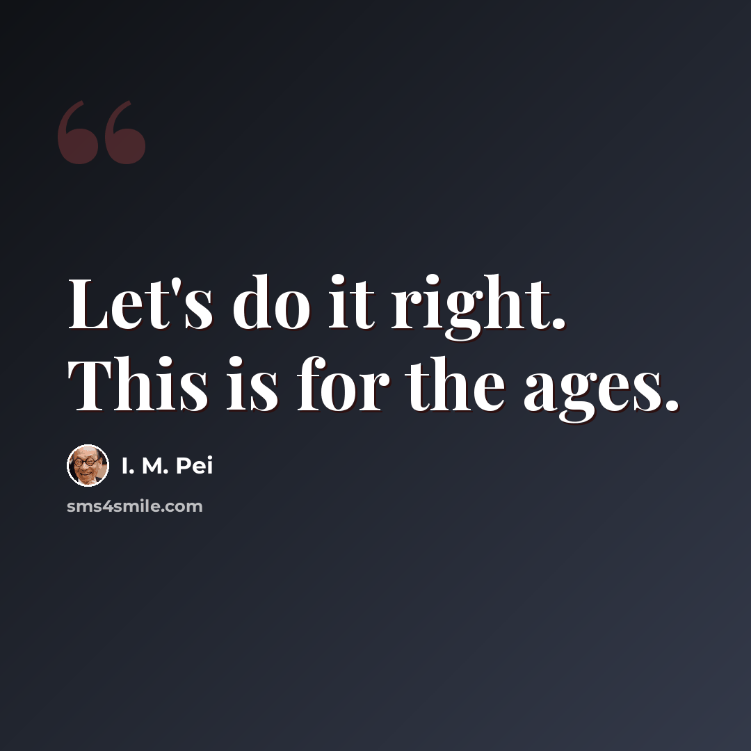 “Let's do it right. This is for the ages.” quote by I. M. Pei