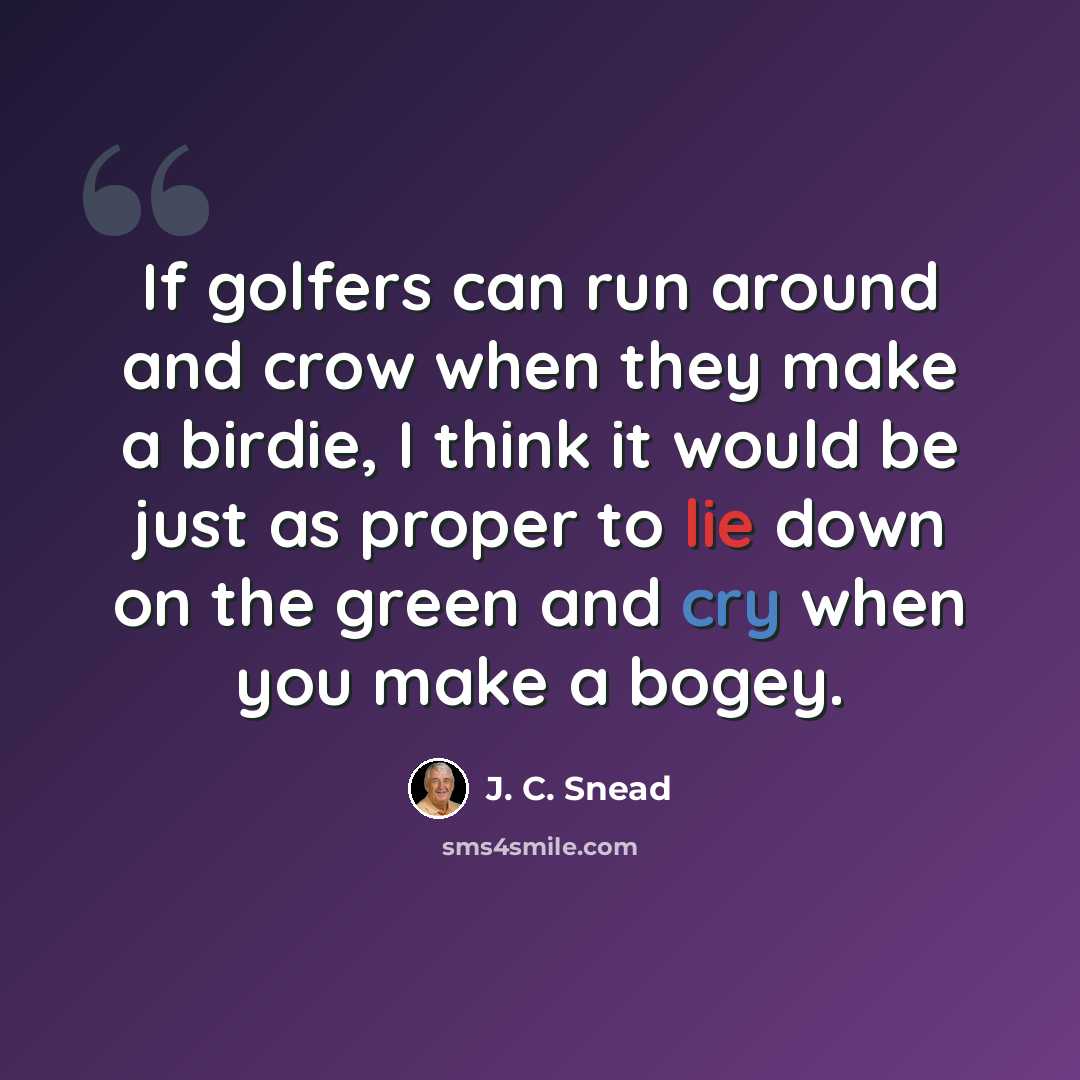 “If golfers can run around and crow when they make a birdie, I think it would be just as proper to lie down on the green and cry when you make a bogey.” quote by J. C. Snead