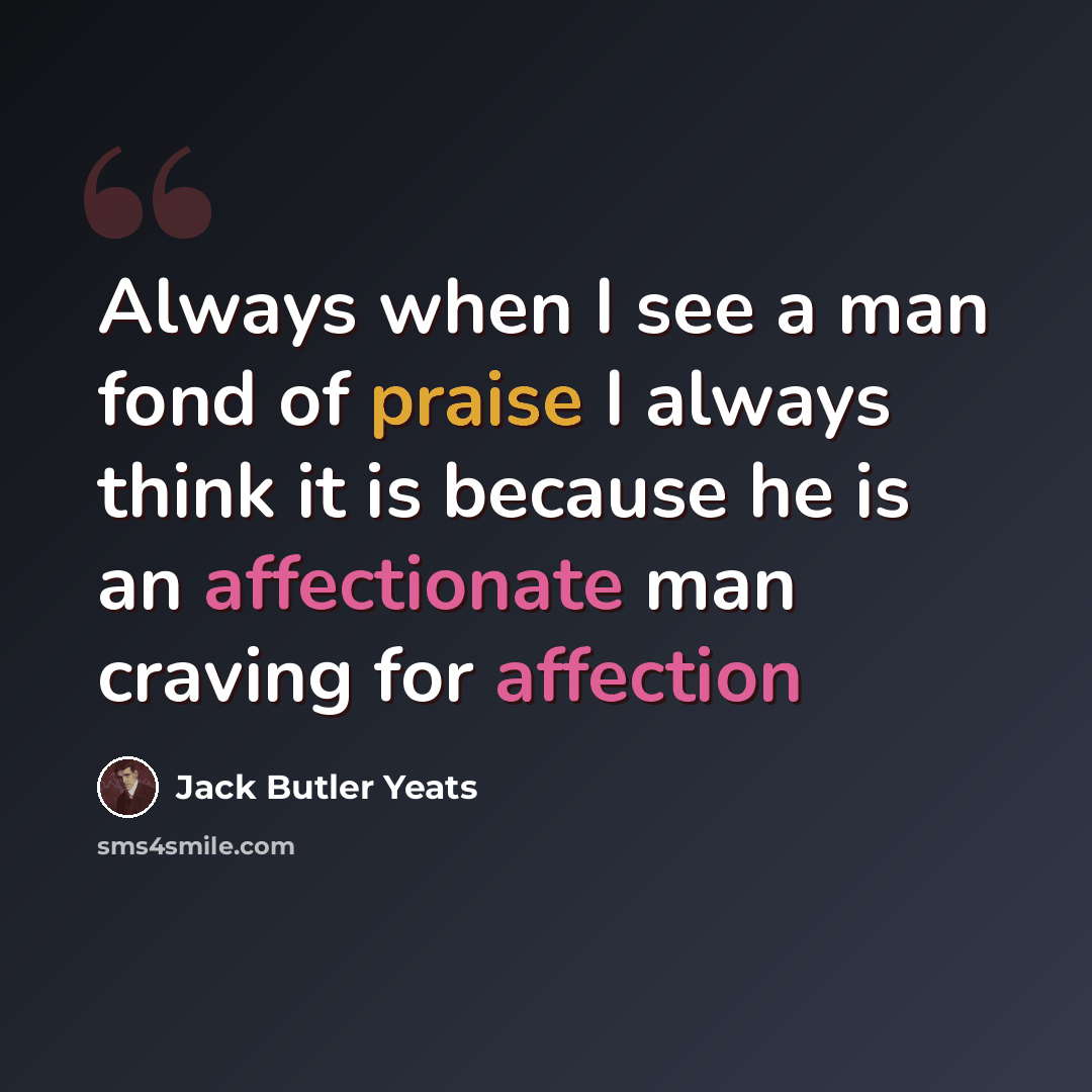 “Always when I see a man fond of praise I always think it is because he is an affectionate man craving for affection” quote by Jack Butler Yeats