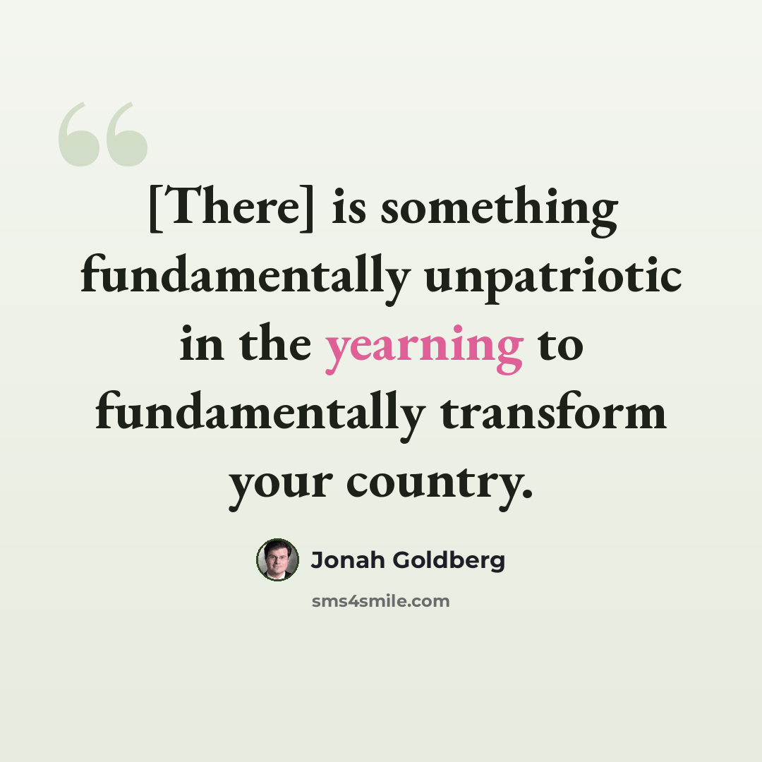 “[There] is something fundamentally unpatriotic in the yearning to fundamentally transform your country.” quote by Jonah Goldberg