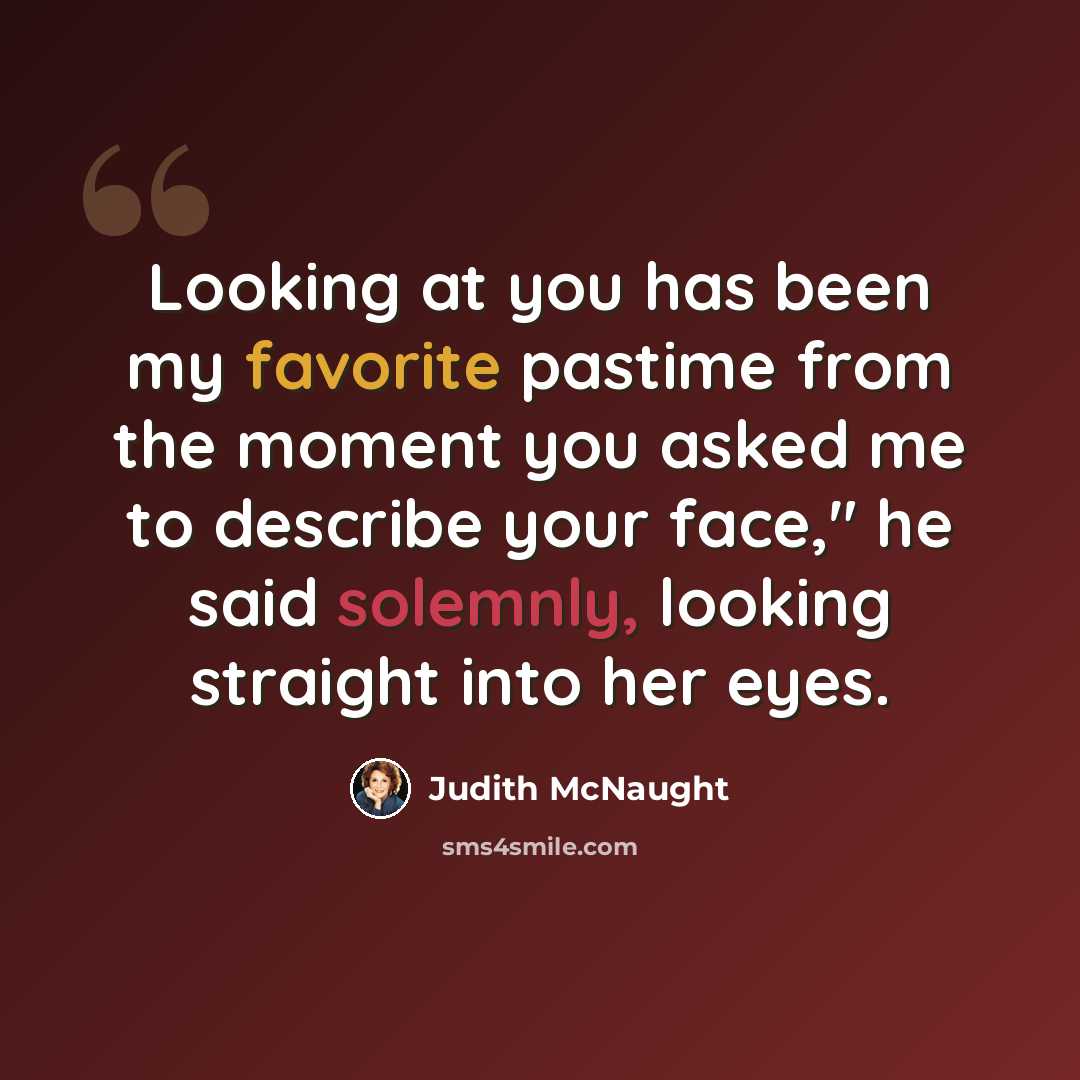 “Looking at you has been my favorite pastime from the moment you asked me to describe your face," he said solemnly, looking straight into her eyes.” quote by Judith McNaught