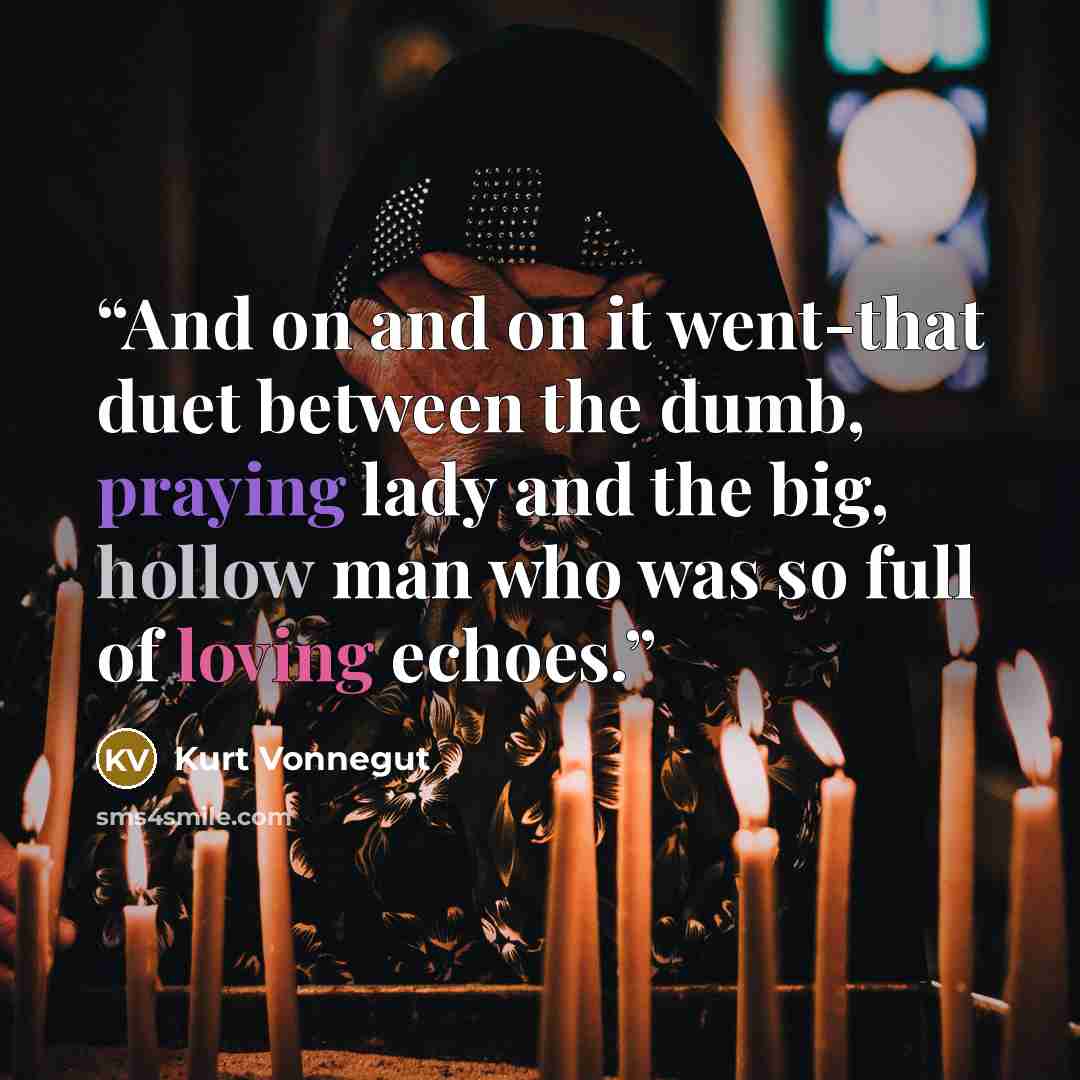 “And on and on it went-that duet between the dumb, praying lady and the big, hollow man who was so full of loving echoes.” quote by Kurt Vonnegut