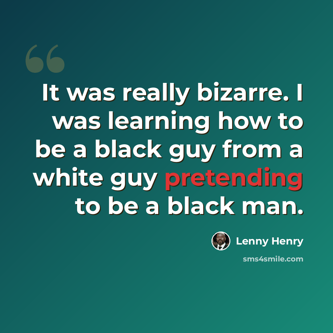 “It was really bizarre. I was learning how to be a black guy from a white guy pretending to be a black man.” quote by Lenny Henry