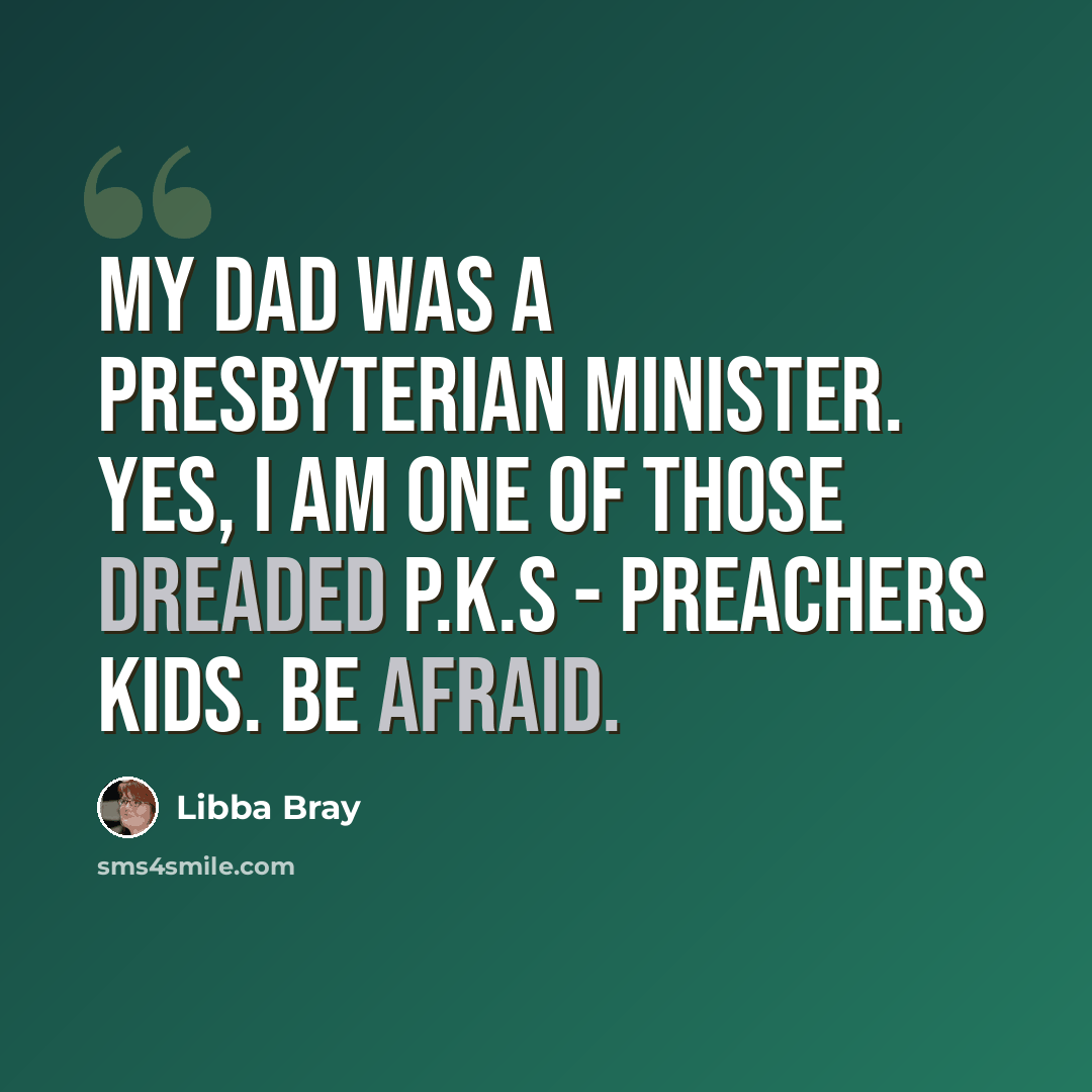 “My dad was a Presbyterian minister. Yes, I am one of those dreaded P.K.s - Preachers Kids. Be afraid.” quote by Libba Bray