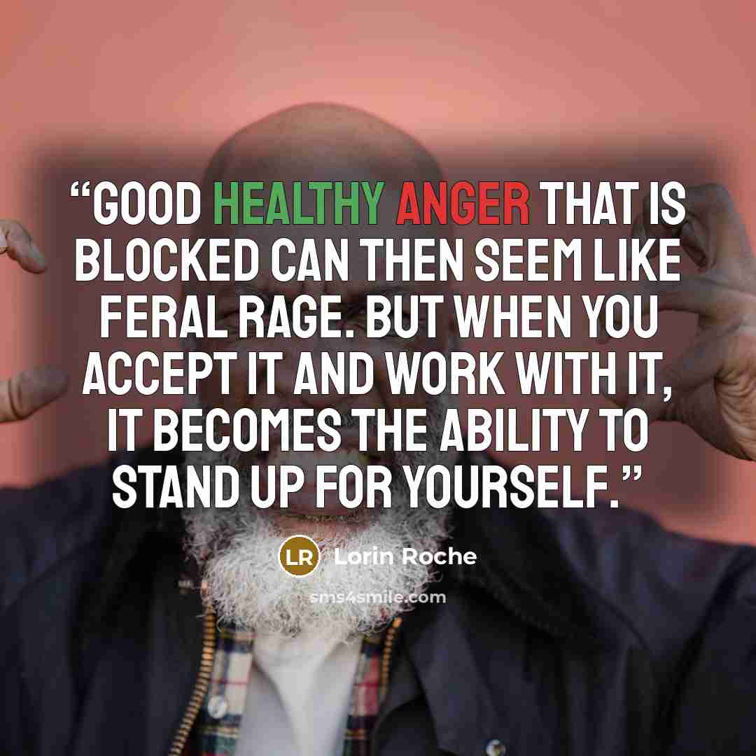 “Good healthy anger that is blocked can then seem like feral rage. But when you accept it and work with it, it becomes the ability to stand up for yourself.” quote by Lorin Roche