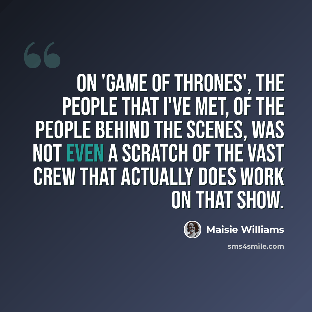 “On 'Game of Thrones', the people that I've met, of the people behind the scenes, was not even a scratch of the vast crew that actually does work on that show.” quote by Maisie Williams