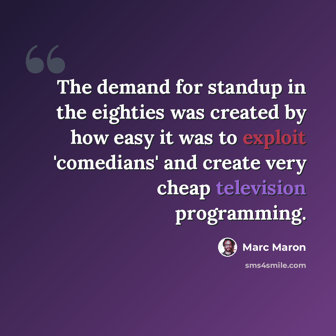 “The demand for standup in the eighties was created by how easy it was to exploit 'comedians' and create very cheap television programming.” quote by Marc Maron