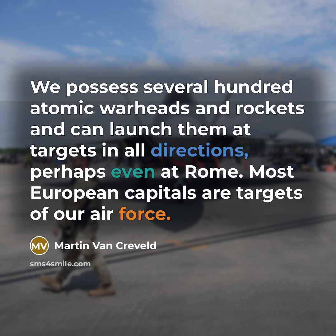 “We possess several hundred atomic warheads and rockets and can launch them at targets in all directions, perhaps even at Rome. Most European capitals are targets of our air force.” quote by Martin Van Creveld