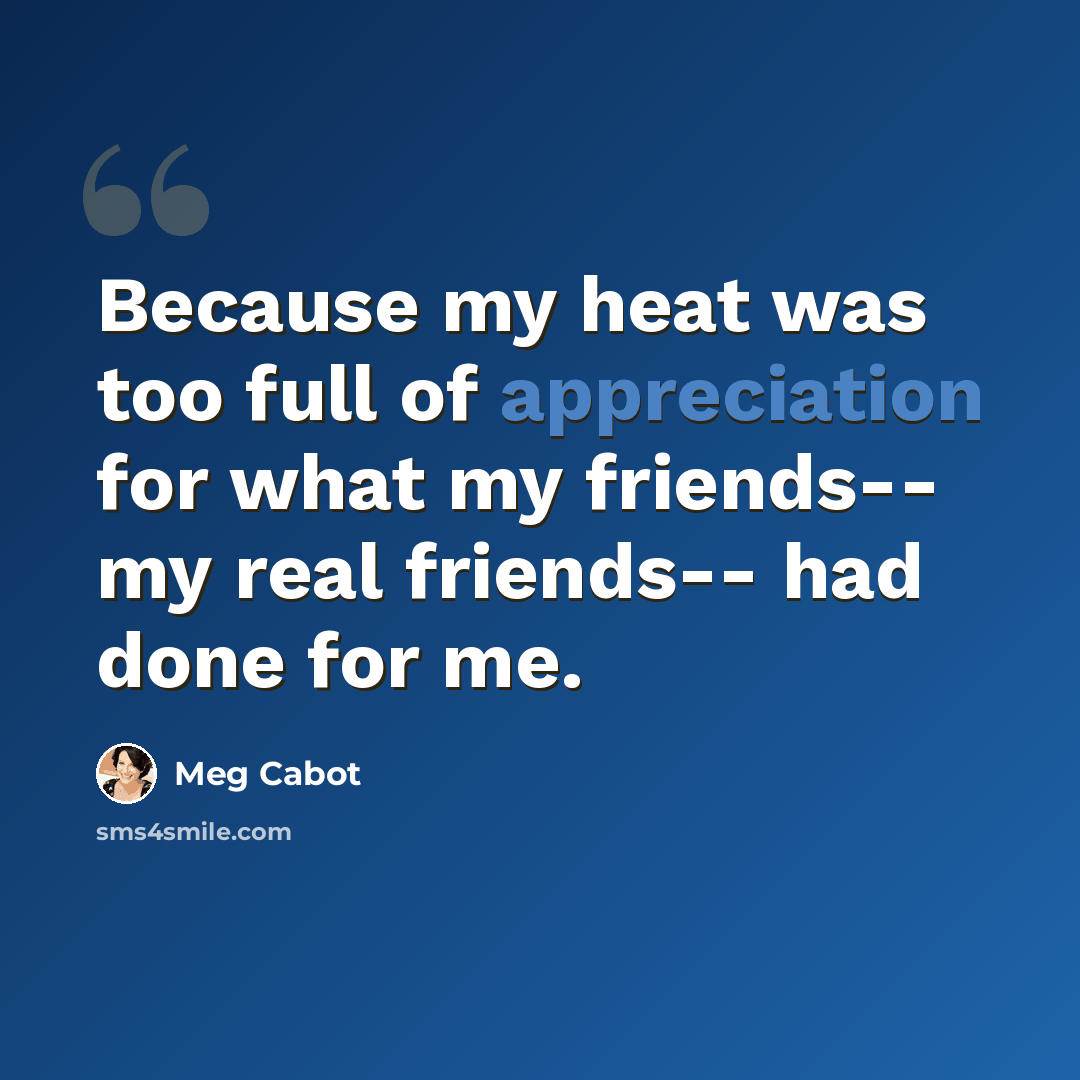 “Because my heat was too full of appreciation for what my friends-- my real friends-- had done for me.” quote by Meg Cabot