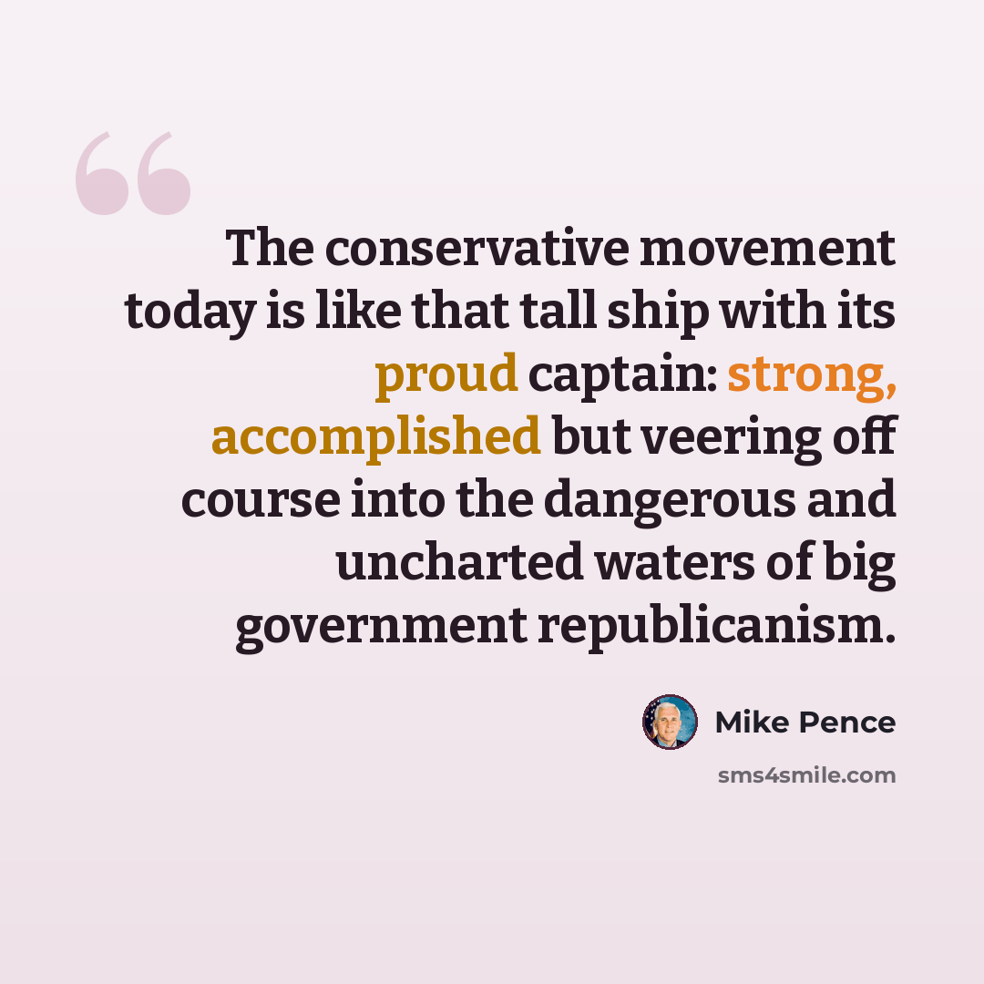 “The conservative movement today is like that tall ship with its proud captain: strong, accomplished but veering off course into the dangerous and uncharted waters of big government republicanism.” quote by Mike Pence