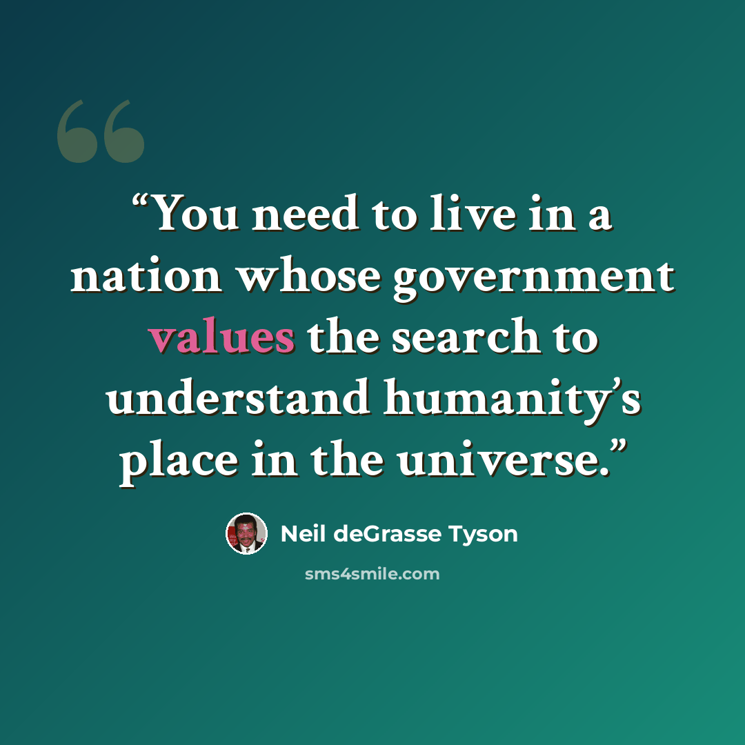 “You need to live in a nation whose government values the search to understand humanity’s place in the universe.” quote by Neil deGrasse Tyson