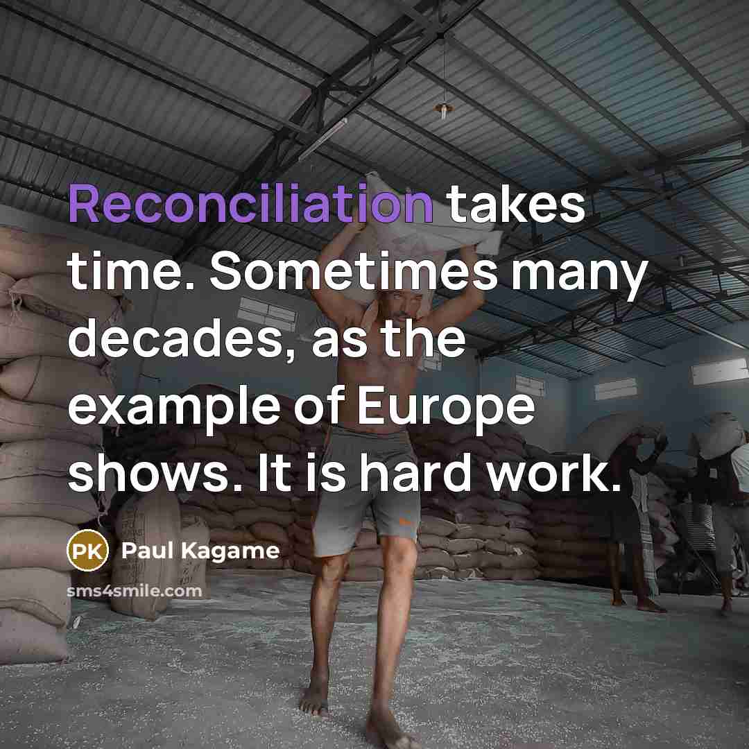 “Reconciliation takes time. Sometimes many decades, as the example of Europe shows. It is hard work.” quote by Paul Kagame