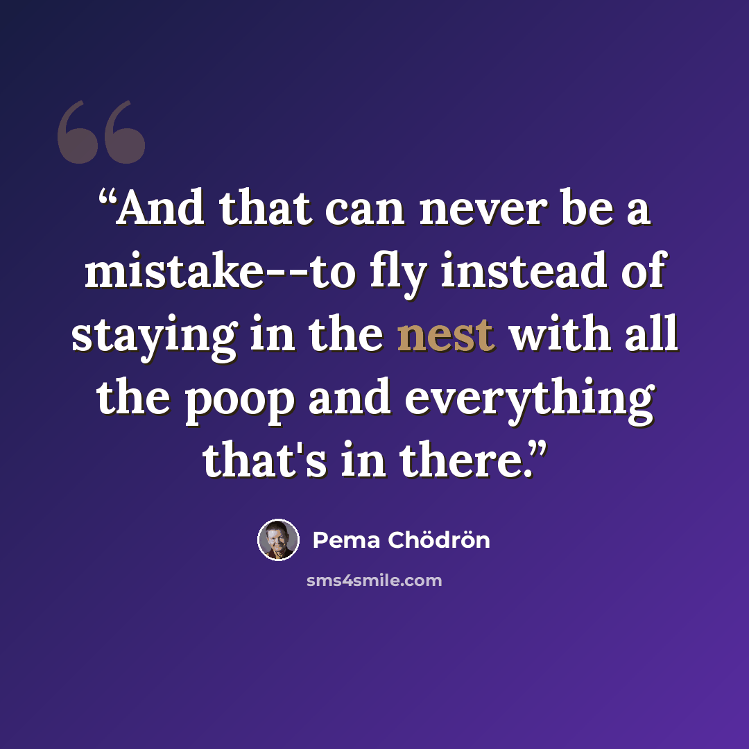 “And that can never be a mistake--to fly instead of staying in the nest with all the poop and everything that's in there.” quote by Pema Chödrön