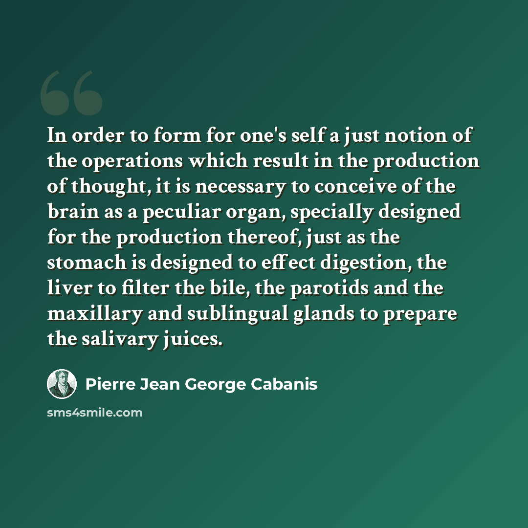 “In order to form for one's self a just notion of the operations which result in the production of thought, it is necessary to conceive of the brain as a peculiar organ, specially designed for the production thereof, just as the stomach is designed to effect digestion, the liver to filter the bile…” quote by Pierre Jean George Cabanis