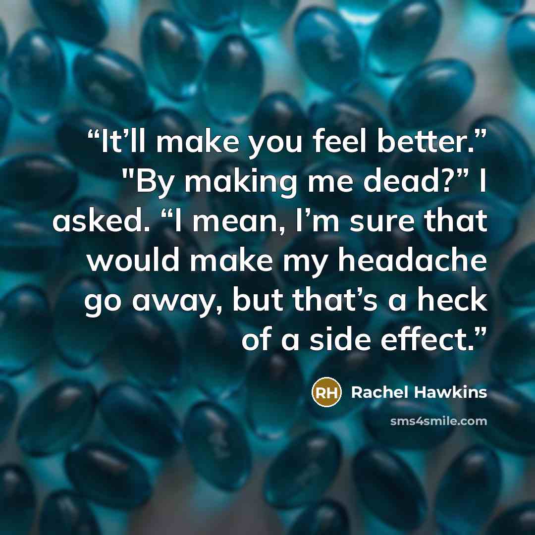 “It’ll make you feel better.” "By making me dead?” I asked. “I mean, I’m sure that would make my headache go away, but that’s a heck of a side effect.” quote by Rachel Hawkins
