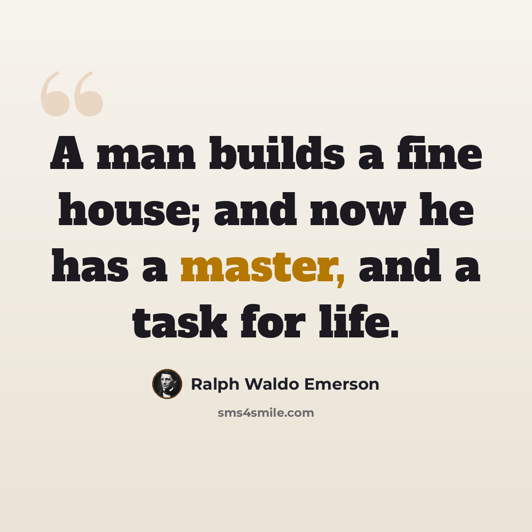 “A man builds a fine house; and now he has a master, and a task for life.” quote by Ralph Waldo Emerson