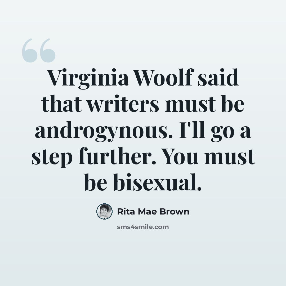 “Virginia Woolf said that writers must be androgynous. I'll go a step further. You must be bisexual.” quote by Rita Mae Brown