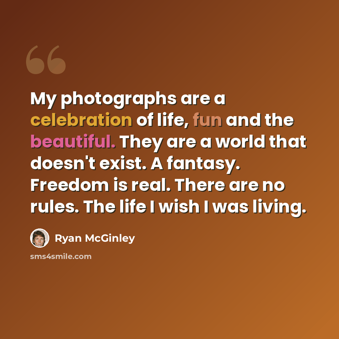 “My photographs are a celebration of life, fun and the beautiful. They are a world that doesn't exist. A fantasy. Freedom is real. There are no rules. The life I wish I was living.” quote by Ryan McGinley