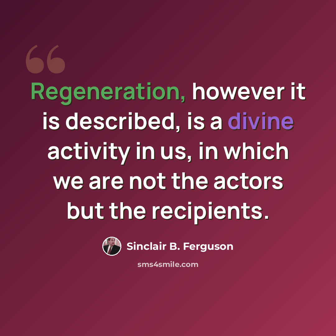“Regeneration, however it is described, is a divine activity in us, in which we are not the actors but the recipients.” quote by Sinclair B. Ferguson