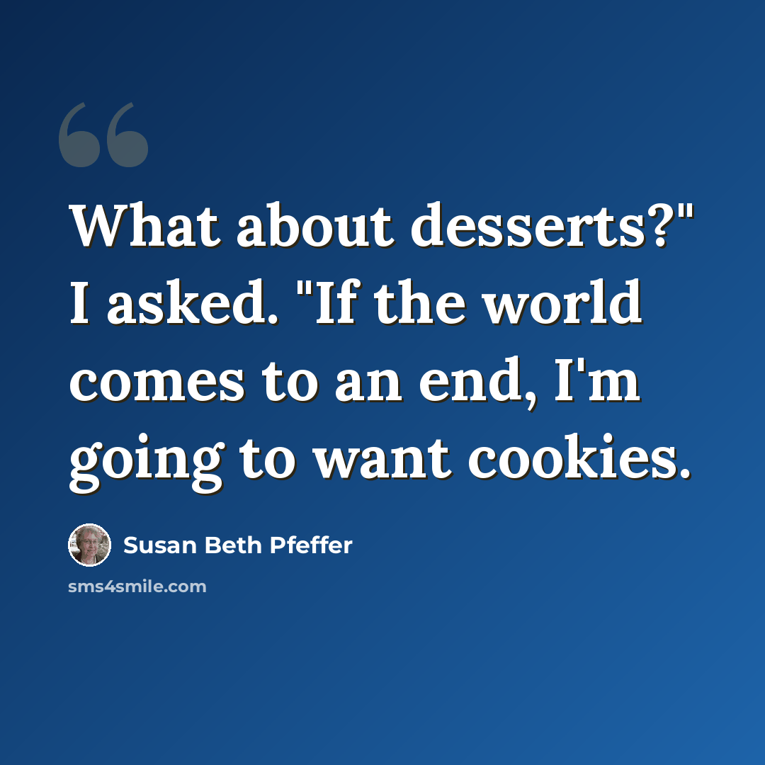 “What about desserts?" I asked. "If the world comes to an end, I'm going to want cookies.” quote by Susan Beth Pfeffer