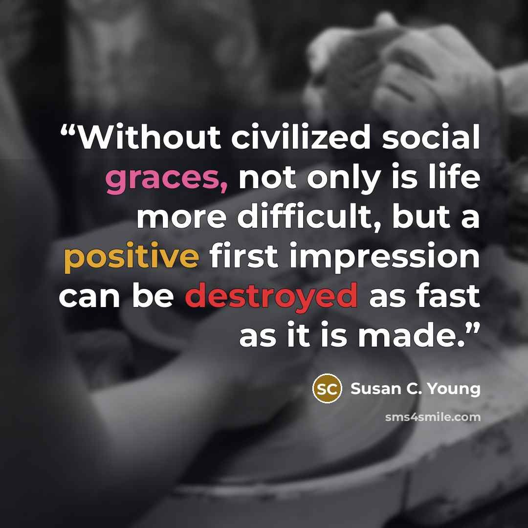 “Without civilized social graces, not only is life more difficult, but a positive first impression can be destroyed as fast as it is made.” quote by Susan C. Young
