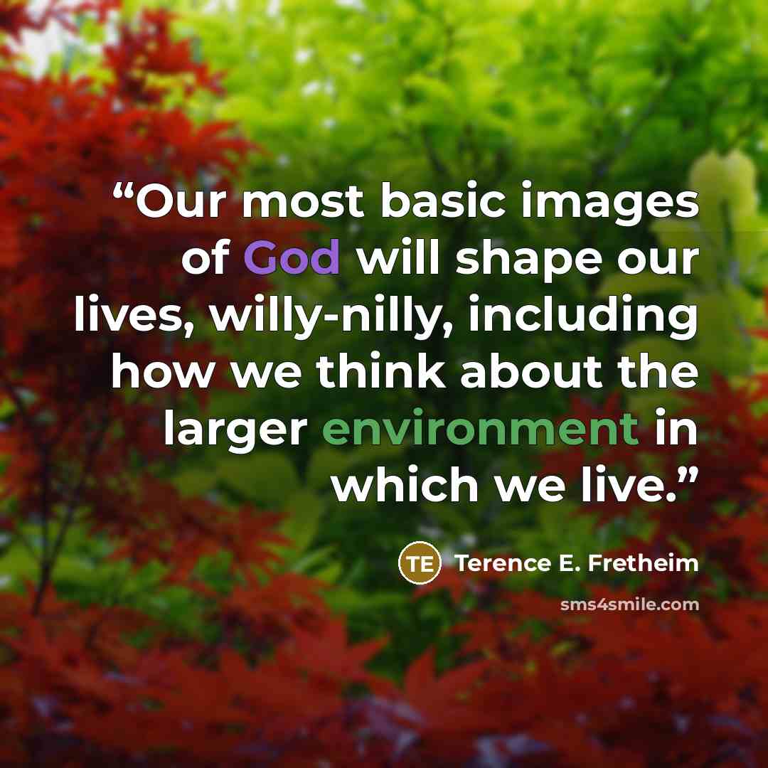 “Our most basic images of God will shape our lives, willy-nilly, including how we think about the larger environment in which we live.” quote by Terence E. Fretheim