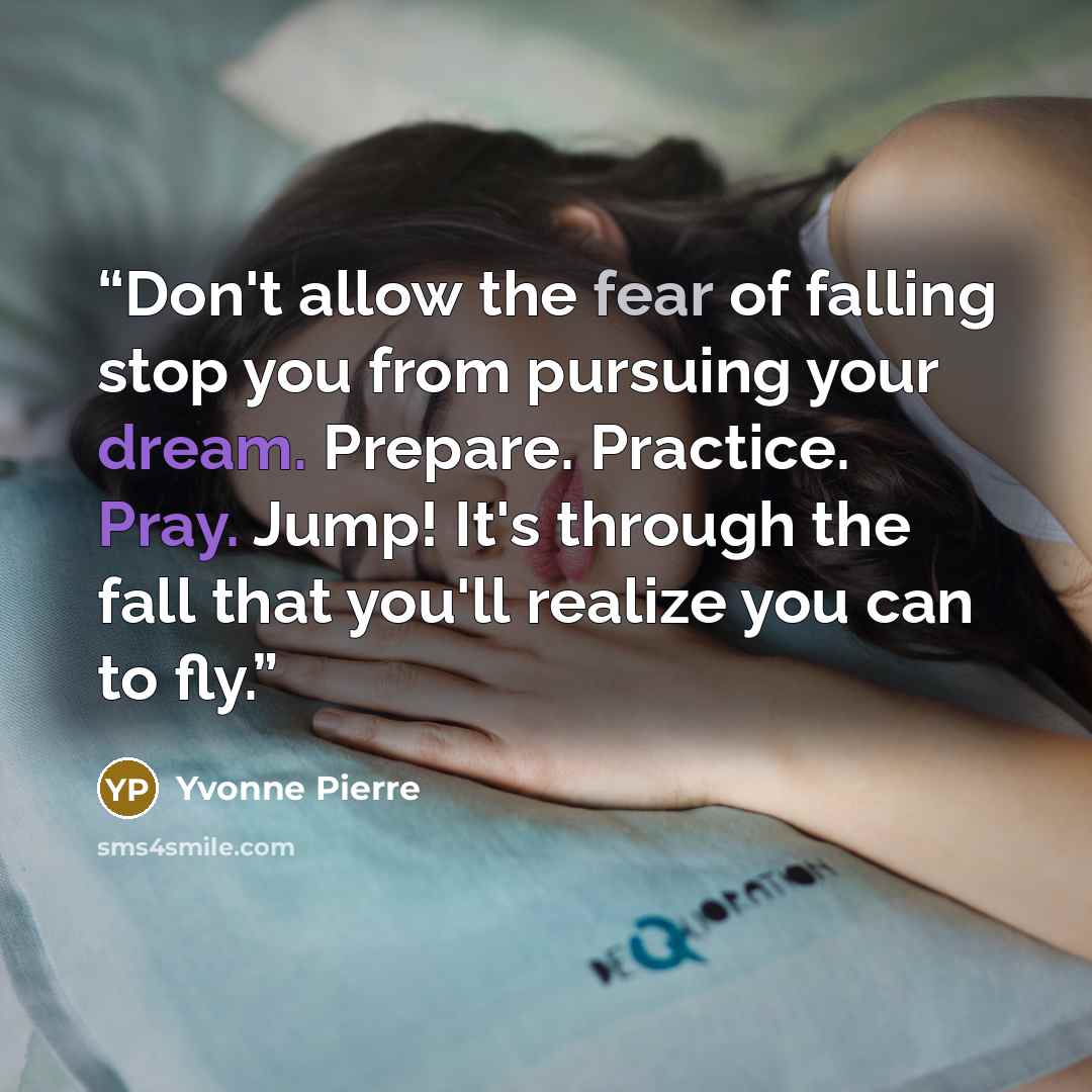 “Don't allow the fear of falling stop you from pursuing your dream. Prepare. Practice. Pray. Jump! It's through the fall that you'll realize you can to fly.” quote by Yvonne Pierre